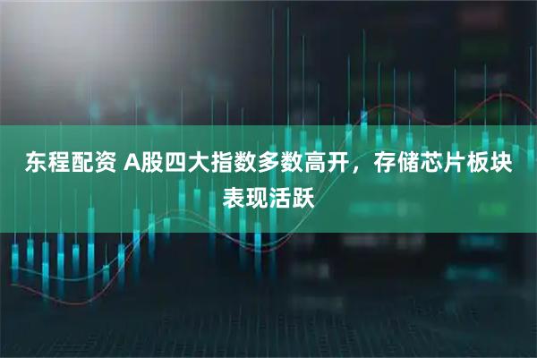 东程配资 A股四大指数多数高开，存储芯片板块表现活跃