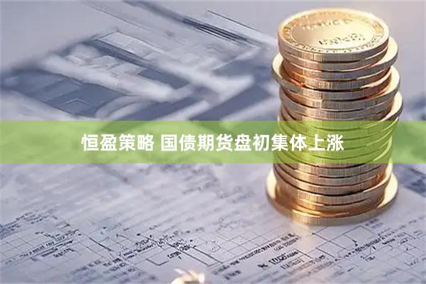 恒盈策略 国债期货盘初集体上涨