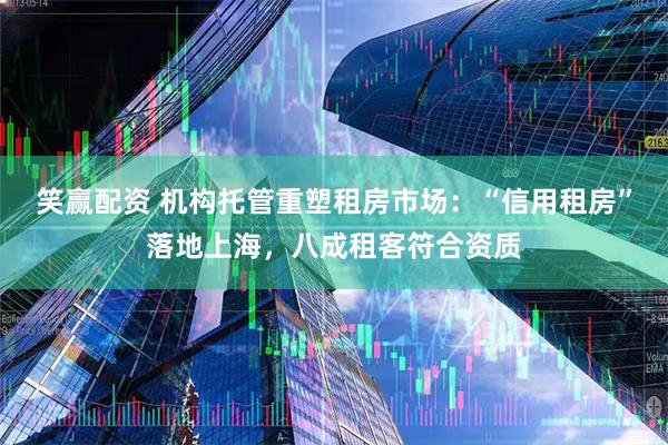 笑赢配资 机构托管重塑租房市场：“信用租房”落地上海，八成租客符合资质